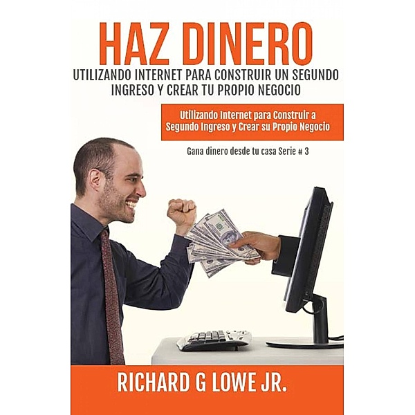 Haz Dinero Utilizando Internet para Construir un Segundo Ingreso y Crear tu Propio Negocio, Richard G Lowe