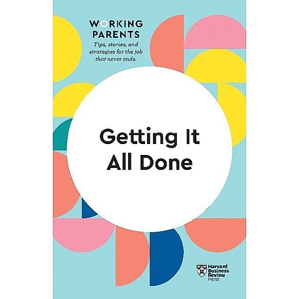 HBR Working Parents Series / Getting It All Done, Daisy Dowling, Bruce Feiler, Stewart D. Friedman, Whitney Johnson