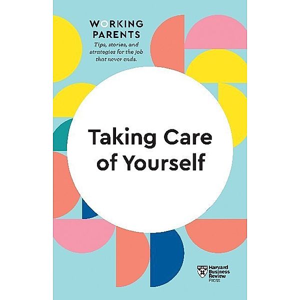 HBR Working Parents Series / Taking Care of Yourself, Daisy Dowling, Stewart D. Friedman, Scott Behson, Heidi Grant
