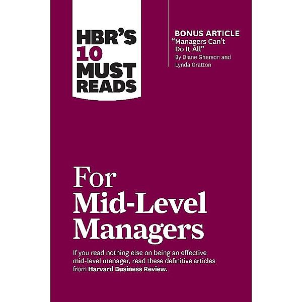 HBR's 10 Must Reads for Mid-Level Managers (with bonus article Managers Can't Do It All by Diane Gherson and Lynda Gratton), Harvard Business Review, Frances X. Frei, Bruce Tulgan, Herminia Ibarra, Steven G. Rogelberg