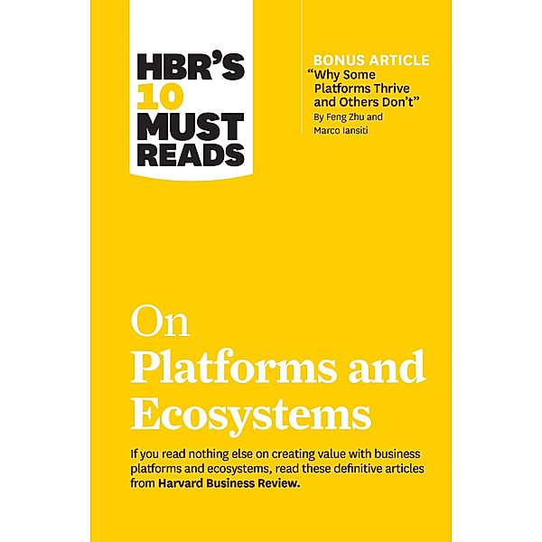 HBR's 10 Must Reads on Platforms and Ecosystems (with bonus article by Why Some Platforms Thrive and Others Don't By Feng Zhu and Marco Iansiti) / HBR's 10 Must Reads, Harvard Business Review, Marco Iansiti, Karim R. Lakhani, Marshall W. van Alstyne, Geoffrey G. Parker