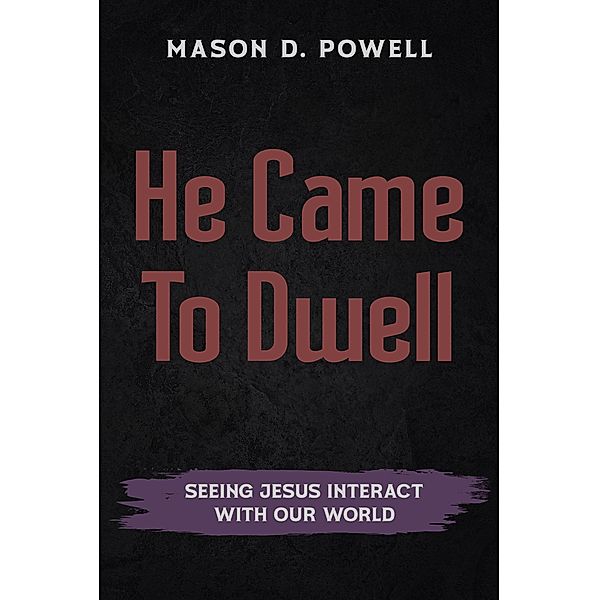 He Came To Dwell: Seeing Jesus Interact With Our World, Mason D. Powell