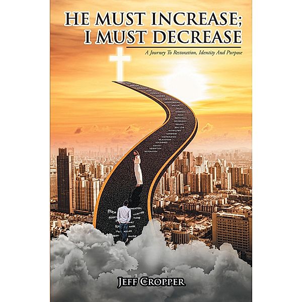 HE MUST INCREASE; I MUST DECREASE A Journey To Restoration, Identity And Purpose, Jeff Cropper