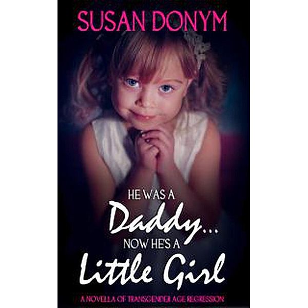 He Was a Daddy... Now He's a Little Girl: A Novella of Transgender Age Regression, Susan Donym