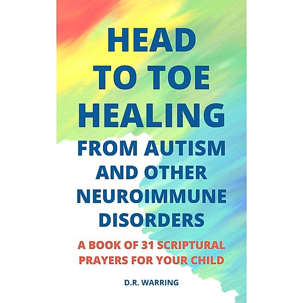 Head to Toe Healing from Autism and Other Neuroimmune Disorders - A Book of 31 Scriptural Prayers for Your Child (Jesus Took Autism Autism Book Series) / Jesus Took Autism Autism Book Series, D. R. Warring