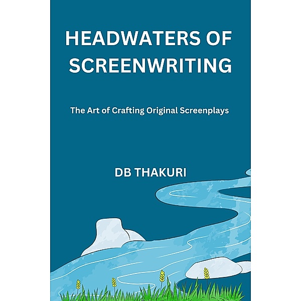 Headwaters of Screenwriting: The Art of Crafting Original Screenplays, Db Thakuri