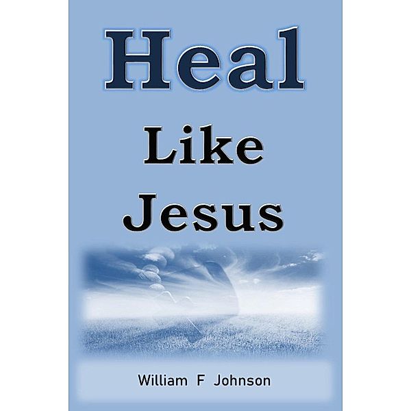 Heal Like Jesus (The Ministry of Jesus, #2) / The Ministry of Jesus, William F Johnson