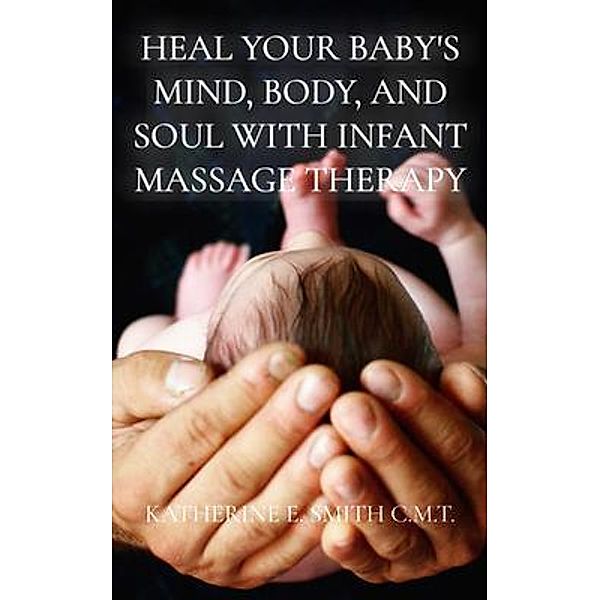 Heal Your Baby's Mind, Body, and Soul With Infant Massage Therapy / Katherine Smith, Katherine Smith