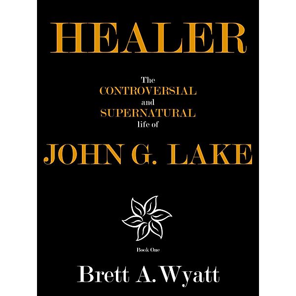 Healer: The Controversial and Supernatural Life of John G. Lake Book 1. 1912-1923 / Brett A Wyatt, Brett A Wyatt