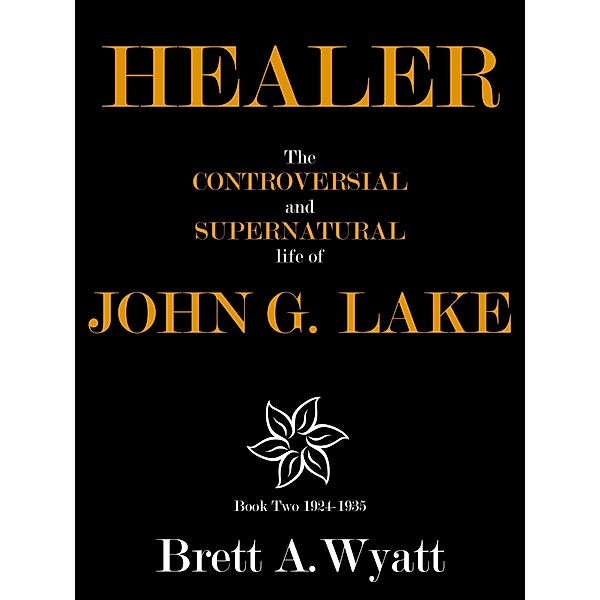 Healer: The Controversial and Supernatural Life of John G. Lake Book 2 1924-1935 / Brett A Wyatt, Brett A Wyatt