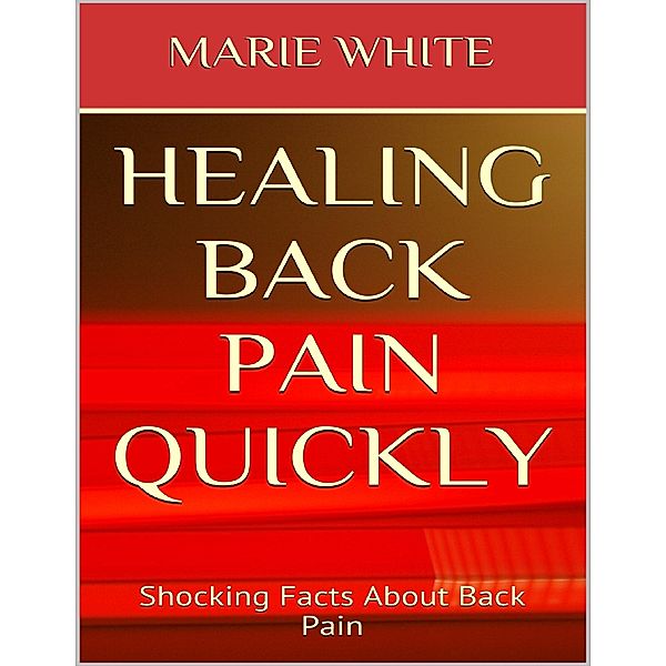 Healing Back Pain Quickly: Shocking Facts About Back Pain, Marie White