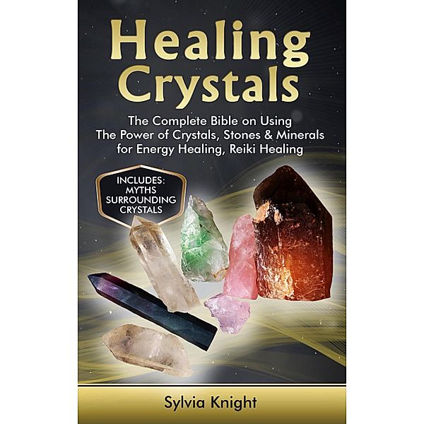Healing Crystals: The Complete Bible on Using The Power of Crystals, Stones & Minerals for Energy Healing, Reiki Healing, Sylvia Knight