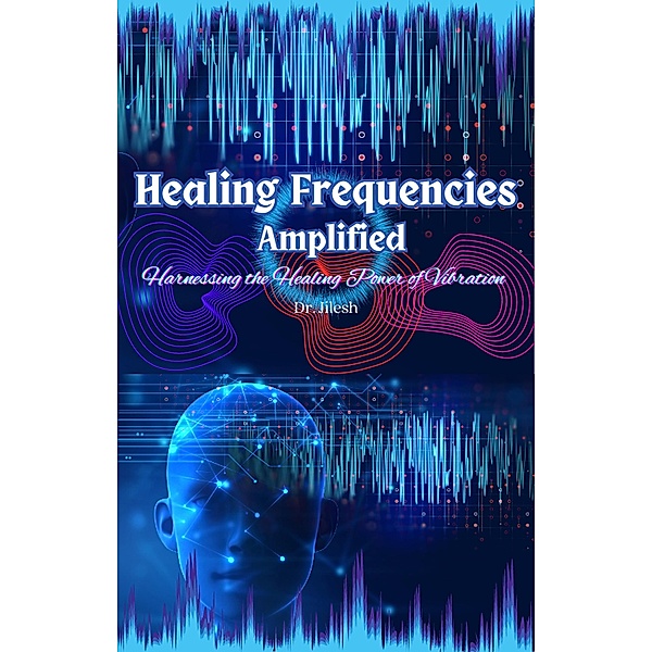 Healing Frequencies Amplified: Harnessing the Healing Power of Vibration (Self Help) / Self Help, Jilesh