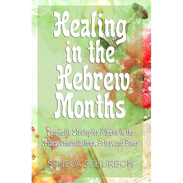 Healing in the Hebrew Months: Prophetic Strategies Hidden in the Tribes, Constellations, Gates, and Gems / Healing in the Hebrew Months, Seneca Schurbon