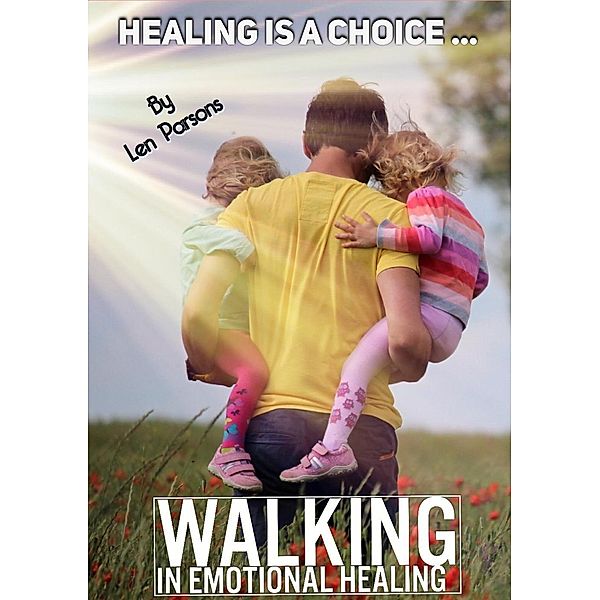 Healing Is A Choice: Walking in Emotional Healing (Body Soul and Spirit, #1) / Body Soul and Spirit, Len Parsons