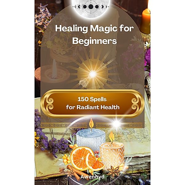 Healing Magic for Beginners: 150 Spells for Radiant Health, Awennyd