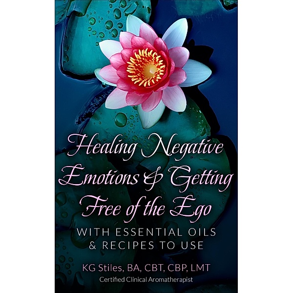 Healing Negative Emotions & Getting Free of the Ego with Essential Oils & Recipes to Use, Kg Stiles