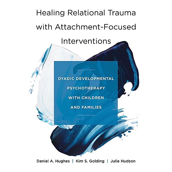 Healing Relational Trauma with Attachment-Focused Interventions: Dyadic Developmental Psychotherapy with Children and Families, Daniel A. Hughes, Kim S. Golding, Julie Hudson
