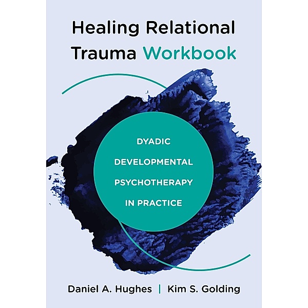 Healing Relational Trauma Workbook: Dyadic Developmental Psychotherapy in Practice, Daniel A. Hughes, Kim S. Golding