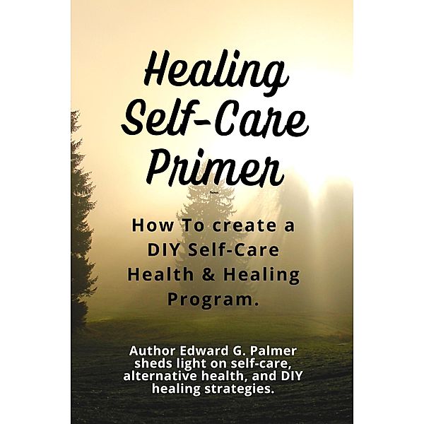Healing Self-Care Primer: How to Create a Diy Self-Care Health & Healing Program., Edward Palmer