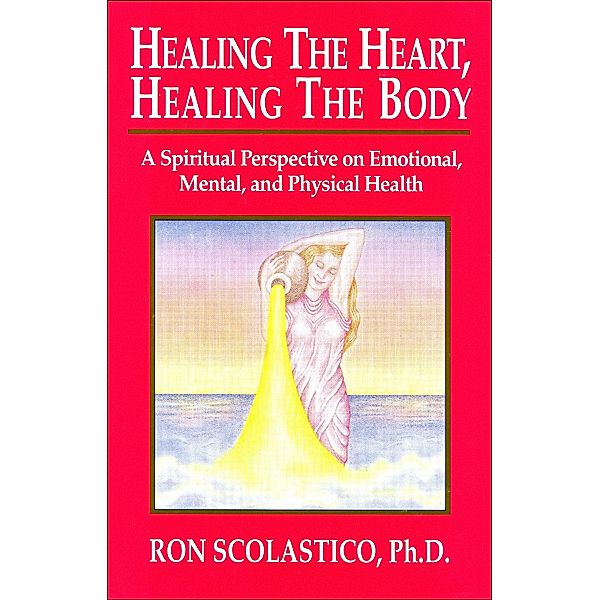 Healing the Heart, Healing the Body: A Spiritual Perspective on Emotional, Mental, and Physical Health, Ron Scolastico