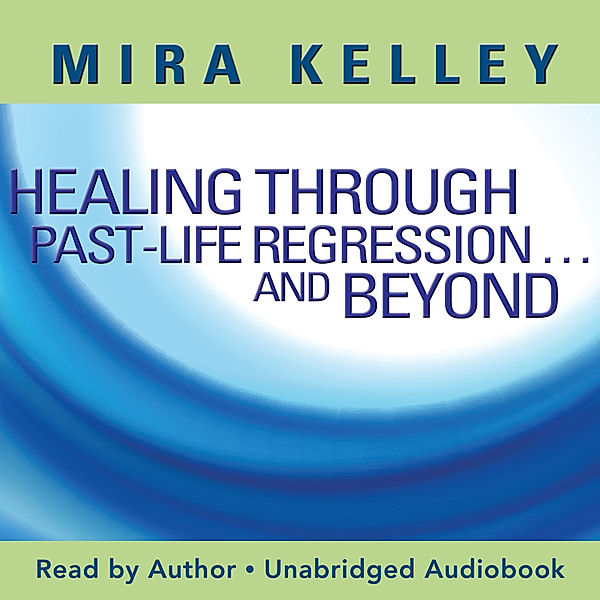 Healing Through Past-Life Regression...And Beyond, Mira Kelley