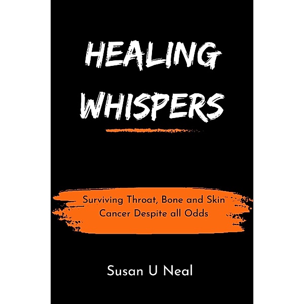 Healing Whispers : Surviving Throat, Bone and Skin Cancer Despite all Odds, Susan U Neal