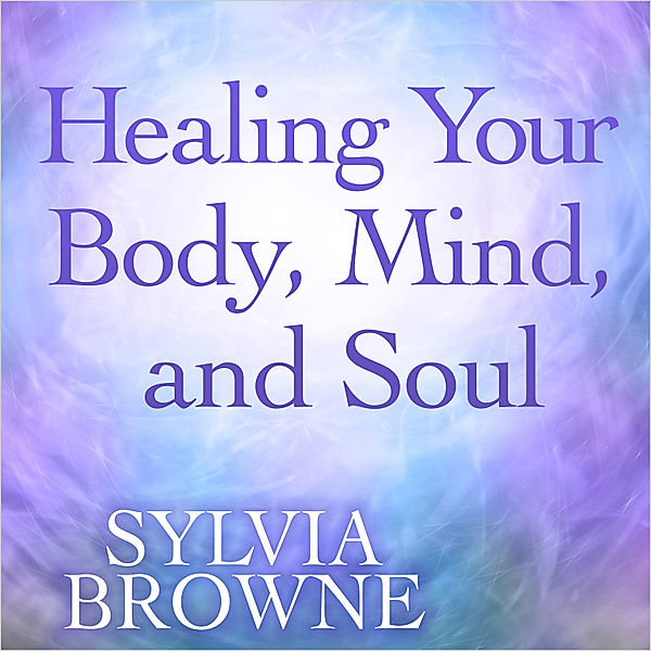 Healing Your Body Mind and Soul, Sylvia Browne