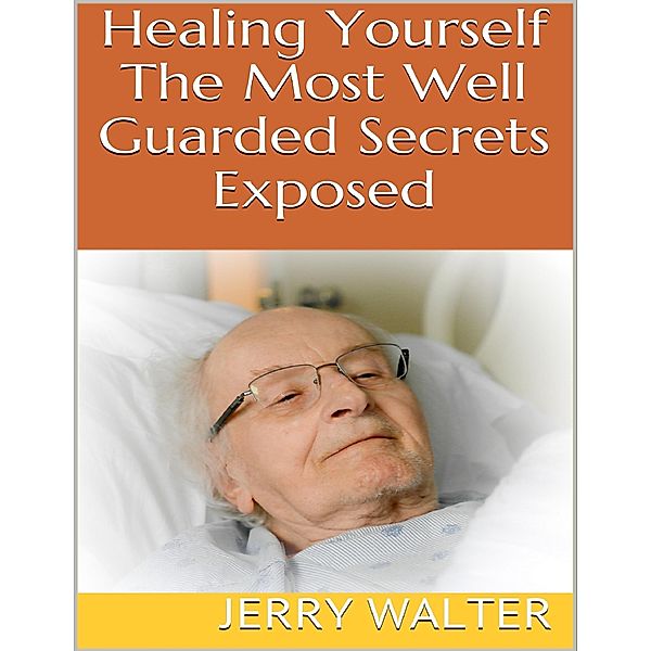 Healing Yourself: The Most Well Guarded Secrets Exposed, Jerry Walter