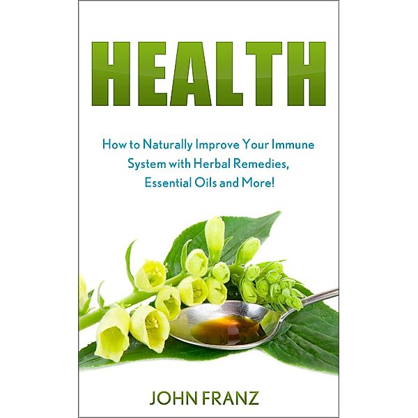 Health - How to Naturally Improve Your Immune System with Herbal Remedies, Essential Oils and More!, John Franz