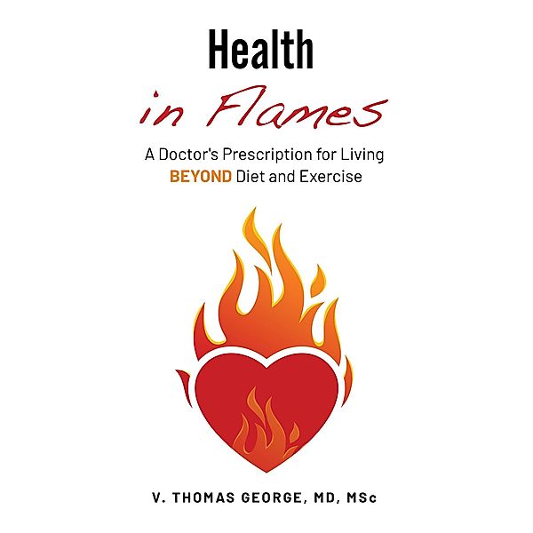 Health in Flames: A Doctor's Prescription for Living Beyond Diet and Exercise, V. Thomas George