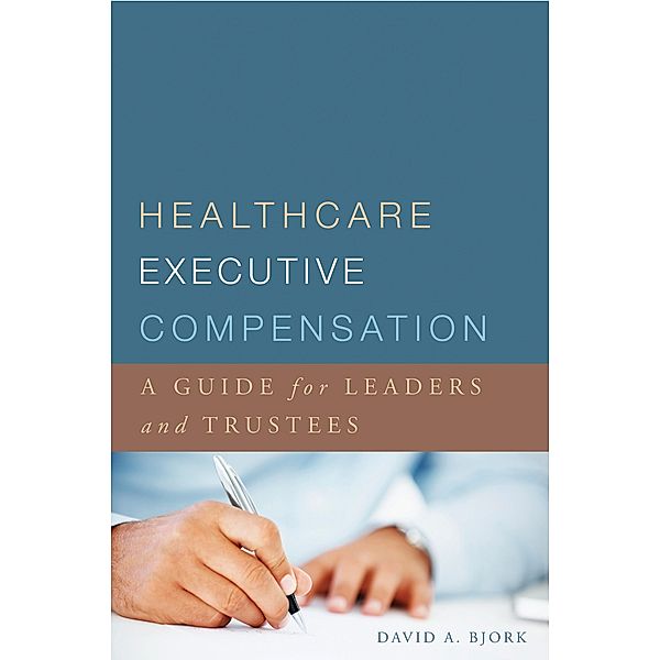 Healthcare Executive Compensation: A Guide for Leaders and Trustees, David Bjork