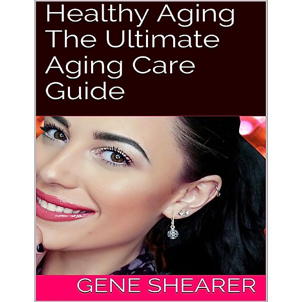 Healthy Aging: The Ultimate Aging Care Guide, Gene Shearer