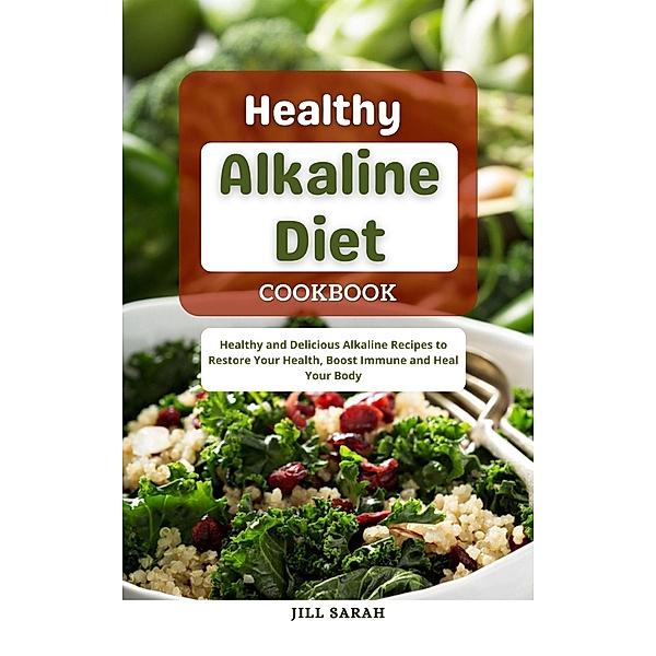 Healthy Alkaline Diet Cookbook : Healthy and Delicious Alkaline Recipes to Restore Your Health, Boost Immune and Heal Your Body, Jill Sarah