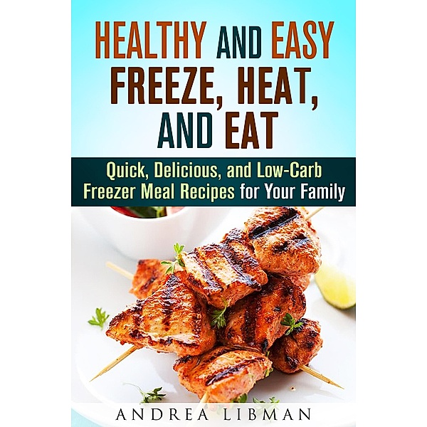 Healthy and Easy Freeze, Heat, and Eat: Quick, Delicious, and Low-Carb Freezer Meal Recipes for Your Family (Quick & Easy) / Quick & Easy, Andrea Libman