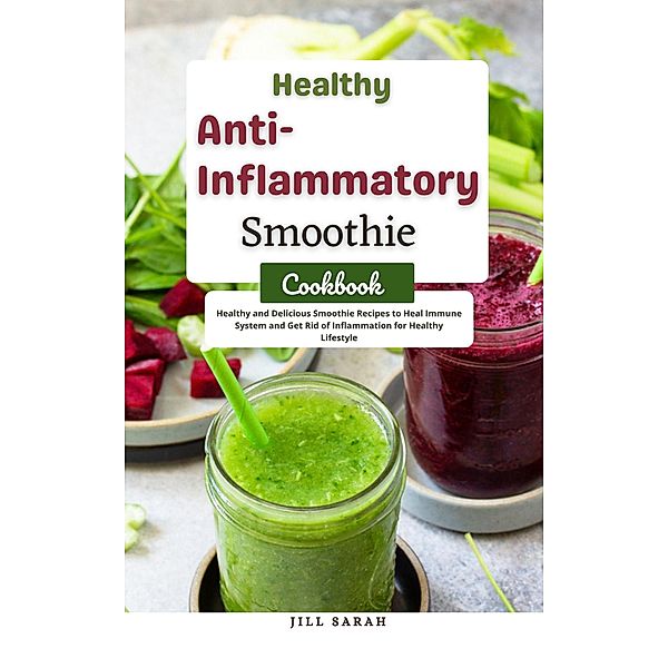 Healthy Anti Inflammatory Smoothie Cookbook : Healthy and Delicious Smoothie Recipes to Heal Immune System and get Rid of Inflammation for Healthy Lifestyle, Jill Sarah