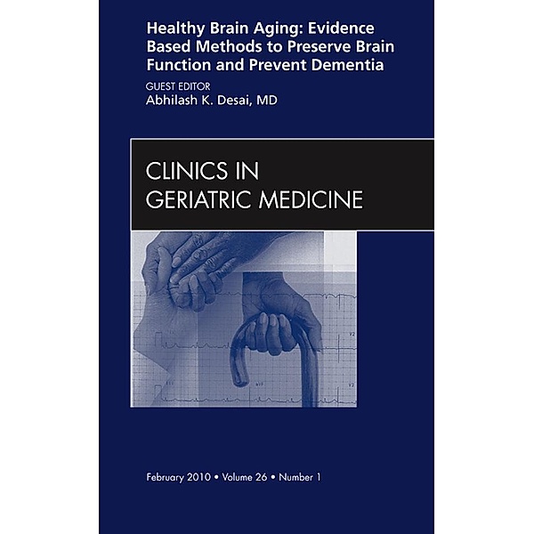 Healthy Brain Aging: Evidence Based Methods to Preserve Brain Function and Prevent Dementia, An issue of Clinics in Geriatric Medicine, Abhilash K. Desai