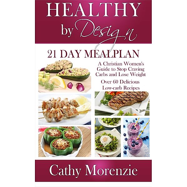 Healthy by Design: 21 Day Meal Plan: A Christian Woman's Guide to Stop Craving Carbs and Lose Weight - Over 60 Delicious Low Carb Recipes, Cathy Morenzie