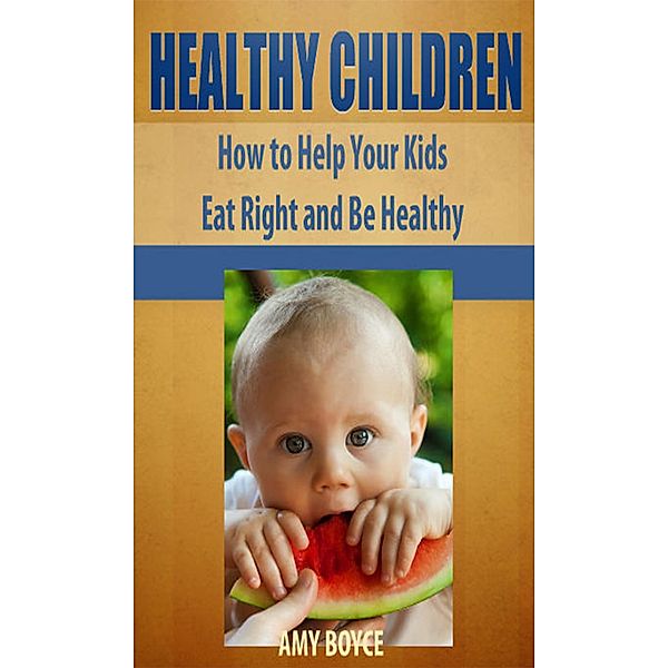 Healthy Children: How to Help Your Kids Eat Right and Be Healthy, Amy Boyce