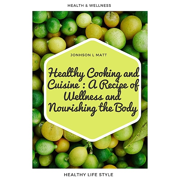 Healthy Cooking and Cuisine : A Recipe of Wellness and Nourishing the Body, JOHNSON l Matt
