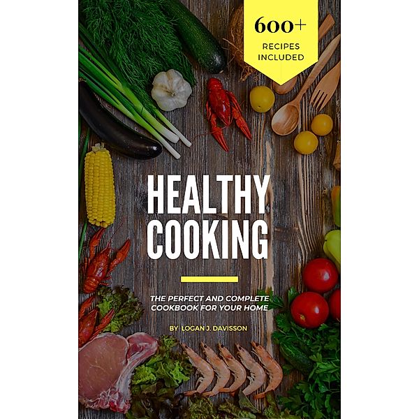 Healthy Cooking: The Perfect And Complete Cookbook For Your Home With 600+ Recipes Included, Logan J. Davisson