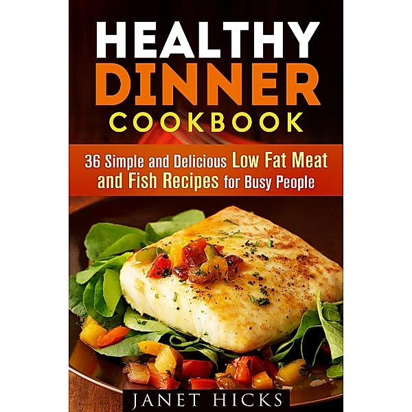 Healthy Dinner Cookbook: 36 Simple and Delicious Low Fat Meat and Fish Recipes for Busy People (Diets & Recipes) / Diets & Recipes, Janet Hicks