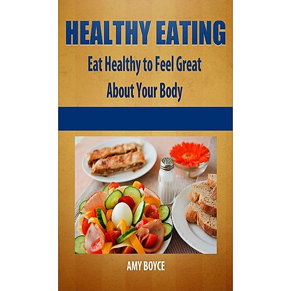 Healthy Eating: Eat Healthy to Feel Great About Your Body, Amy Boyce