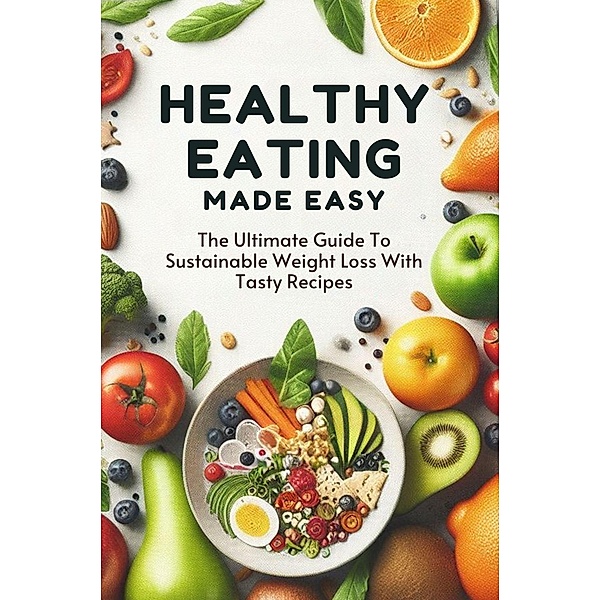 Healthy Eating Made Easy: The Ultimate Guide To Sustainable Weight Loss With Tasty Recipes, Smith Charis