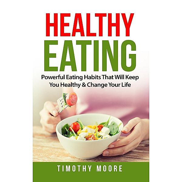 Healthy Eating: Powerful Eating Habits That Will Keep You Healthy & Change Your Life, Timothy Moore