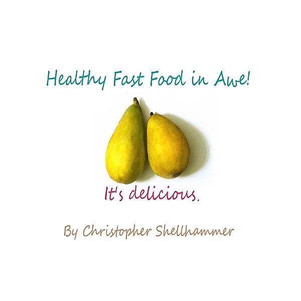 Healthy Fast Food In Awe!: It's Delicious, Christopher Shellhammer