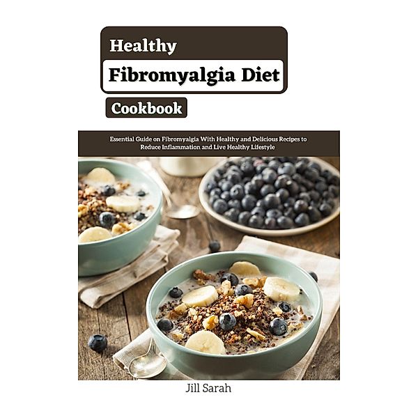 Healthy Fibromyalgia Diet Cookbook : Essential Guide on Fibromyalgia With Healthy and Delicious Recipes to Reduce Inflammation and Live Healthy Lifestyle, Jill Sarah