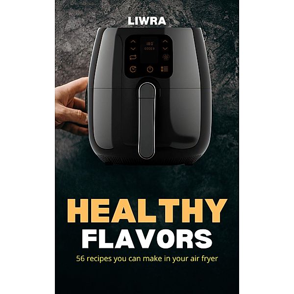 Healthy Flavors - 56 Recipes You Can Make in your Air Fryer, Liwra