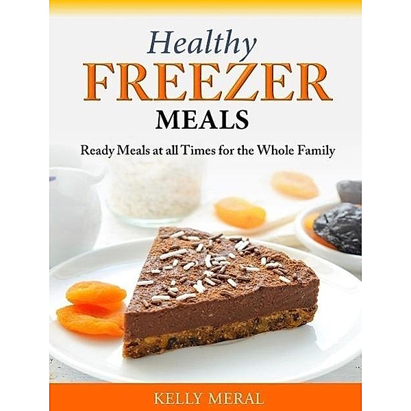 Healthy Freezer Meals Ready Meals at all Times for the Whole Family, Kelly Meral