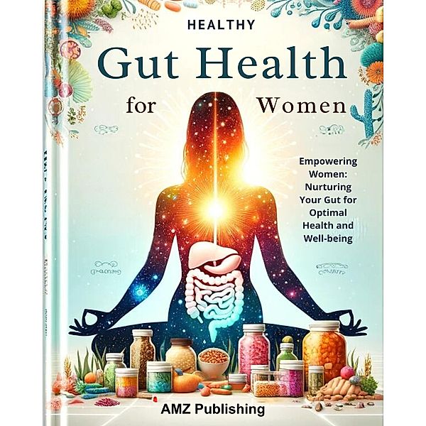 Healthy Gut Habits for Women : Gut Health Essentials : Empowering Women with Science-Based Strategies for a Vibrant and Balanced Digestive System, Amz Publishing